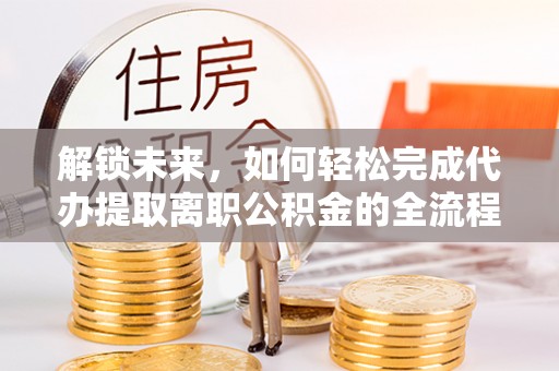 汉源解锁未来，如何轻松完成代办提取离职公积金的全流程