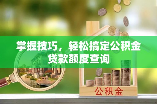 汉源掌握技巧，轻松搞定公积金贷款额度查询