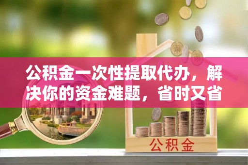 汉源公积金一次性提取代办，解决你的资金难题，省时又省心