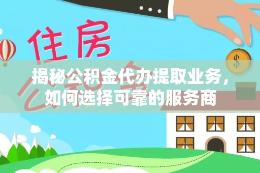 汉源揭秘公积金代办提取业务，如何选择可靠的服务商