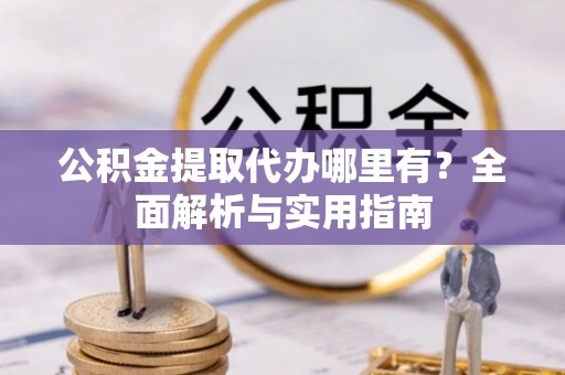 汉源公积金提取代办哪里有？全面解析与实用指南