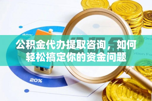汉源公积金代办提取咨询，如何轻松搞定你的资金问题
