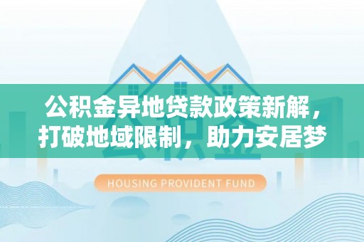 汉源公积金异地贷款政策新解，打破地域限制，助力安居梦想