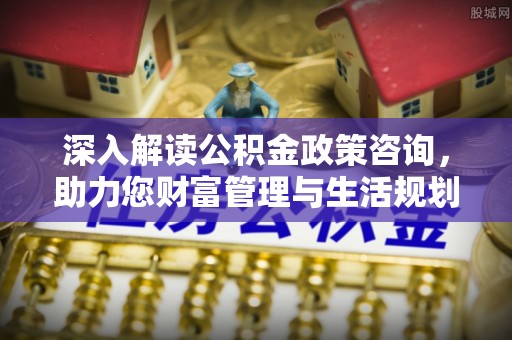 汉源深入解读公积金政策咨询，助力您财富管理与生活规划