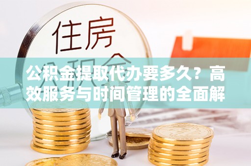 汉源公积金提取代办要多久？高效服务与时间管理的全面解析