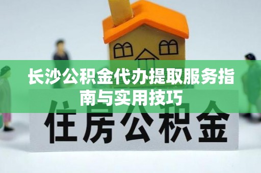 汉源长沙公积金代办提取服务指南与实用技巧