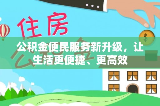 汉源公积金便民服务新升级，让生活更便捷、更高效