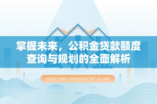 汉源掌握未来，公积金贷款额度查询与规划的全面解析