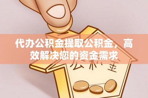 汉源代办公积金提取公积金，高效解决您的资金需求