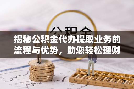 汉源揭秘公积金代办提取业务的流程与优势，助您轻松理财