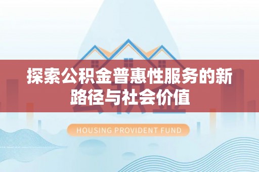 汉源探索公积金普惠性服务的新路径与社会价值