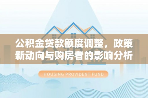 汉源公积金贷款额度调整，政策新动向与购房者的影响分析