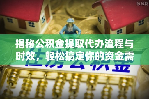 汉源揭秘公积金提取代办流程与时效，轻松搞定你的资金需求
