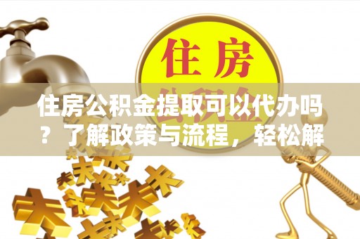 汉源住房公积金提取可以代办吗？了解政策与流程，轻松解决疑问