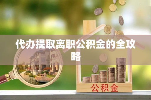 汉源代办提取离职公积金的全攻略
