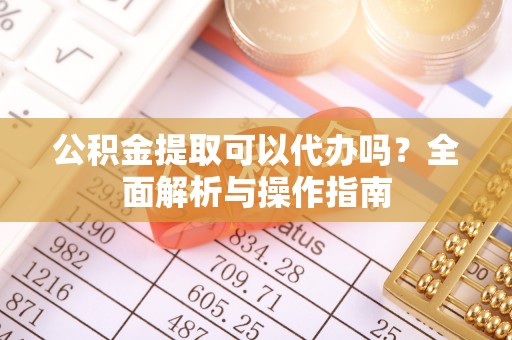 汉源公积金提取可以代办吗？全面解析与操作指南