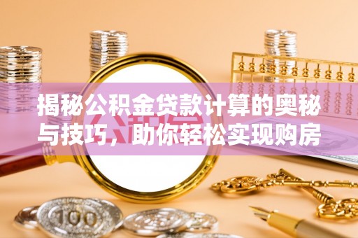 汉源揭秘公积金贷款计算的奥秘与技巧，助你轻松实现购房梦想