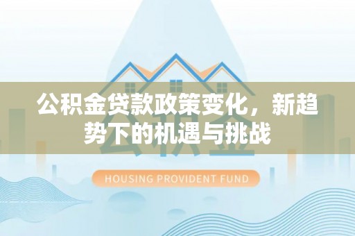 汉源公积金贷款政策变化，新趋势下的机遇与挑战