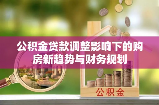 汉源公积金贷款调整影响下的购房新趋势与财务规划