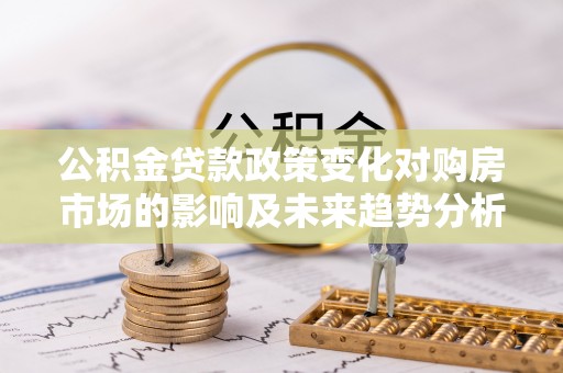 汉源公积金贷款政策变化对购房市场的影响及未来趋势分析