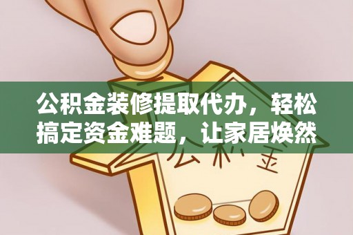 汉源公积金装修提取代办，轻松搞定资金难题，让家居焕然一新