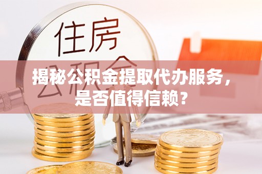 汉源揭秘公积金提取代办服务，是否值得信赖？