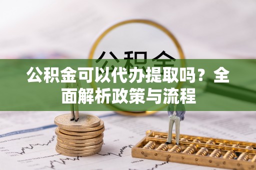 汉源公积金可以代办提取吗？全面解析政策与流程