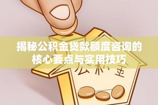 汉源揭秘公积金贷款额度咨询的核心要点与实用技巧