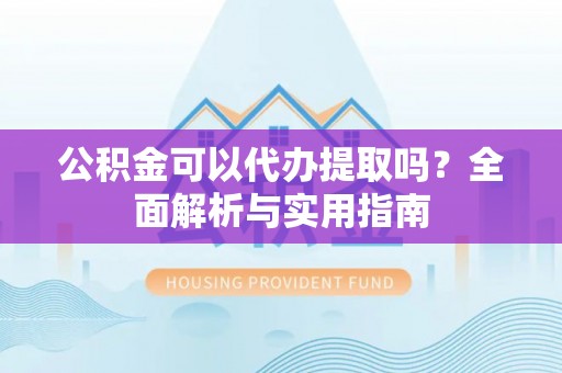 汉源公积金可以代办提取吗？全面解析与实用指南