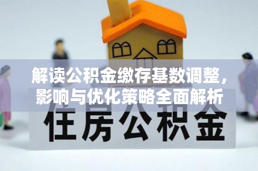 汉源解读公积金缴存基数调整，影响与优化策略全面解析