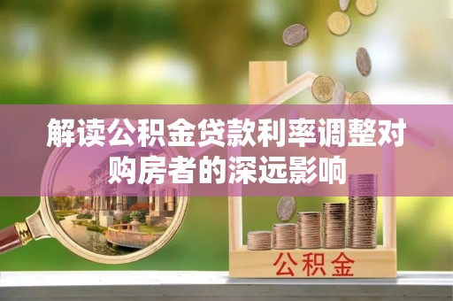 汉源解读公积金贷款利率调整对购房者的深远影响