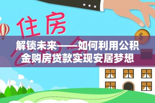 汉源解锁未来——如何利用公积金购房贷款实现安居梦想