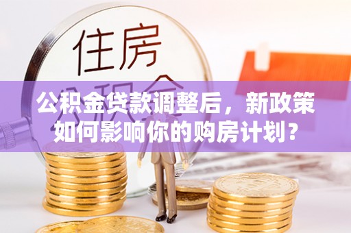 汉源公积金贷款调整后，新政策如何影响你的购房计划？