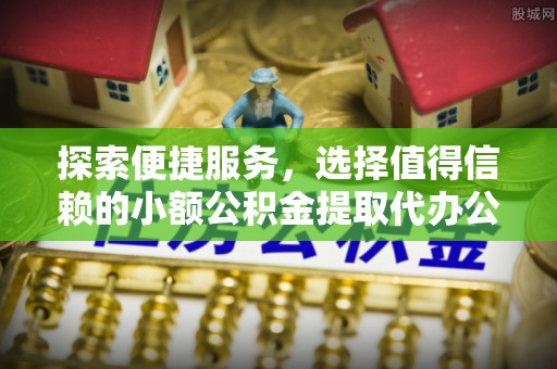汉源探索便捷服务，选择值得信赖的小额公积金提取代办公司