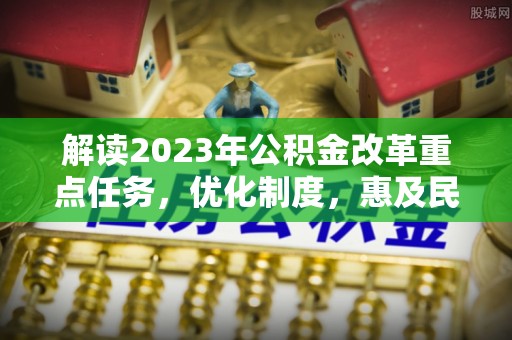 汉源解读2023年公积金改革重点任务，优化制度，惠及民生