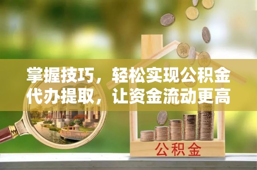 汉源掌握技巧，轻松实现公积金代办提取，让资金流动更高效