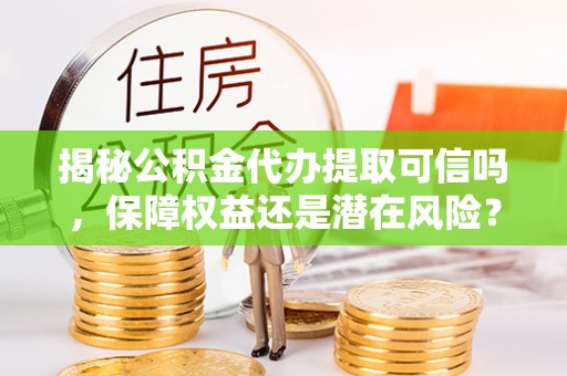 汉源揭秘公积金代办提取可信吗，保障权益还是潜在风险？