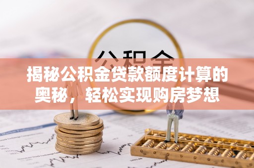 汉源揭秘公积金贷款额度计算的奥秘，轻松实现购房梦想