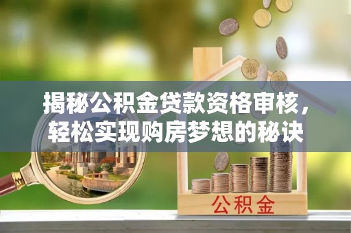 汉源揭秘公积金贷款资格审核，轻松实现购房梦想的秘诀