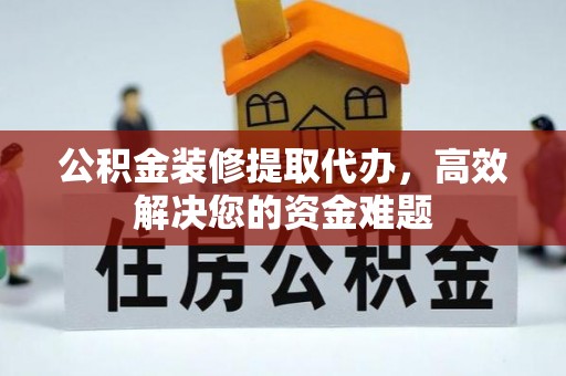 汉源公积金装修提取代办，高效解决您的资金难题