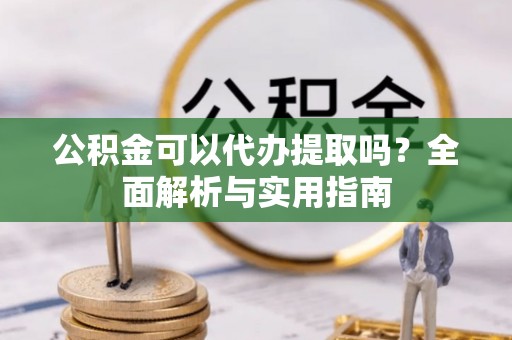 汉源公积金可以代办提取吗？全面解析与实用指南