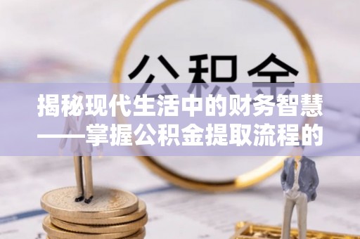 汉源揭秘现代生活中的财务智慧——掌握公积金提取流程的关键步骤