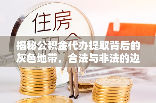 汉源揭秘公积金代办提取背后的灰色地带，合法与非法的边界