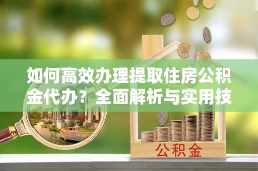 汉源如何高效办理提取住房公积金代办？全面解析与实用技巧