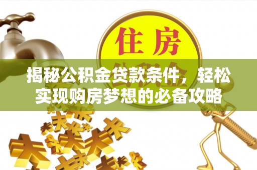 汉源揭秘公积金贷款条件，轻松实现购房梦想的必备攻略