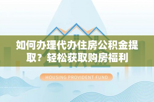 汉源如何办理代办住房公积金提取？轻松获取购房福利