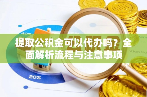 汉源提取公积金可以代办吗？全面解析流程与注意事项