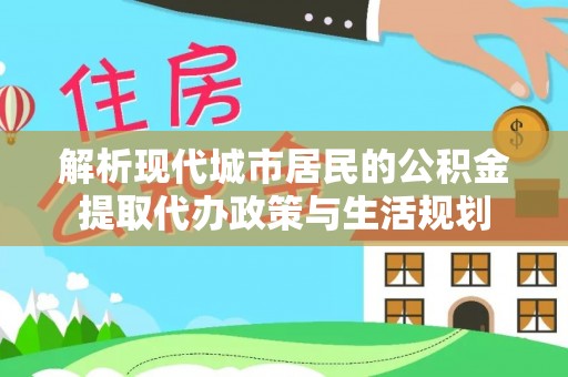 汉源解析现代城市居民的公积金提取代办政策与生活规划
