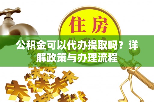 汉源公积金可以代办提取吗？详解政策与办理流程