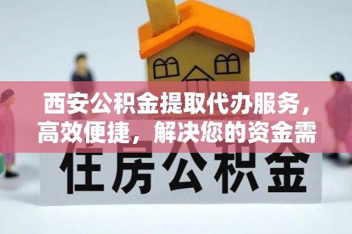 汉源西安公积金提取代办服务，高效便捷，解决您的资金需求